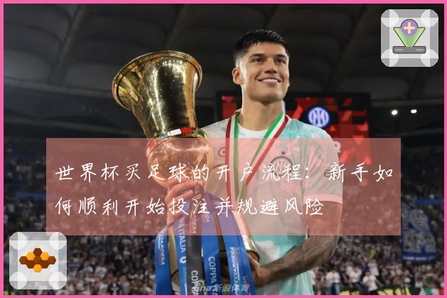 世界杯买足球的开户流程：新手如何顺利开始投注并规避风险