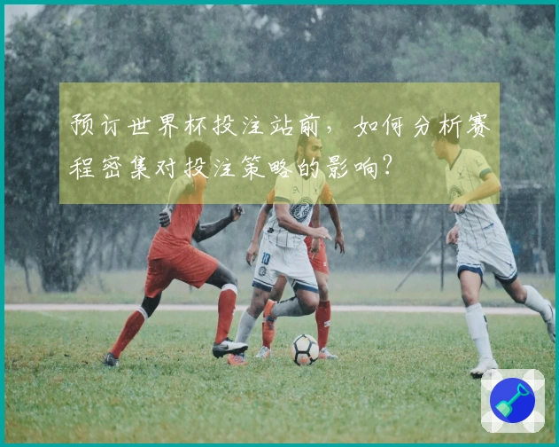 预订世界杯投注站前，如何分析赛程密集对投注策略的影响？